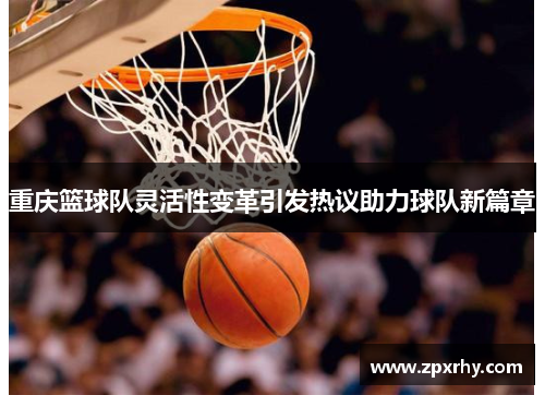 重庆篮球队灵活性变革引发热议助力球队新篇章
