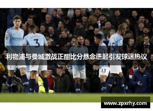 利物浦与曼城激战正酣比分悬念迭起引发球迷热议