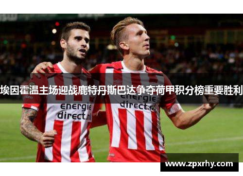 埃因霍温主场迎战鹿特丹斯巴达争夺荷甲积分榜重要胜利
