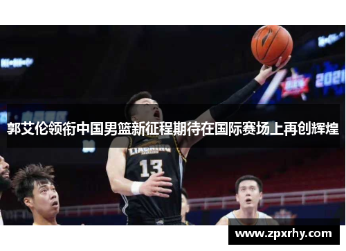 郭艾伦领衔中国男篮新征程期待在国际赛场上再创辉煌